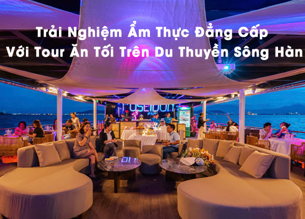 Trải Nghiệm Ẩm Thực Đẳng Cấp Với  Tour Ăn Tối Trên Du Thuyền Sông Hàn